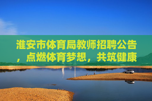 淮安市体育局教师招聘公告,点燃体育梦想,共筑健康淮安,淮安市体育局教师招聘,点燃体育梦想,共筑健康淮安 淮安市体育局教师招聘公告,点燃体育梦想,共筑健康淮安,淮安市体育局教师招聘,点燃体育梦想,共筑健康淮安