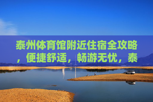 泰州体育馆附近住宿全攻略，便捷舒适，畅游无忧，泰州体育馆附近住宿全攻略，便捷舒适，畅游无忧