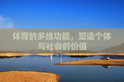 体育的多维功能,塑造个体与社会的价值 体育的多维功能,塑造个体与社会的价值