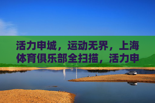 活力申城,运动无界,上海体育俱乐部全扫描,活力申城,运动无界,上海体育俱乐部全扫描 活力申城,运动无界,上海体育俱乐部全扫描,活力申城,运动无界,上海体育俱乐部全扫描