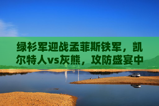 绿衫军迎战孟菲斯铁军,凯尔特人vs灰熊,攻防盛宴中的王座与野性碰撞,绿衫军VS灰熊,王座与野性的攻防盛宴 绿衫军迎战孟菲斯铁军,凯尔特人vs灰熊,攻防盛宴中的王座与野性碰撞,绿衫军VS灰熊,王座与野性的攻防盛宴