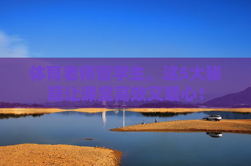 体育老师管学生，这5大秘籍让课堂高效又暖心！