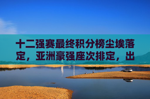 十二强赛最终积分榜尘埃落定,亚洲豪强座次排定,出线悬念揭晓,十二强赛最终积分榜尘埃落定 亚洲豪强座次与出线悬念揭晓 十二强赛最终积分榜尘埃落定,亚洲豪强座次排定,出线悬念揭晓,十二强赛最终积分榜尘埃落定 亚洲豪强座次与出线悬念揭晓