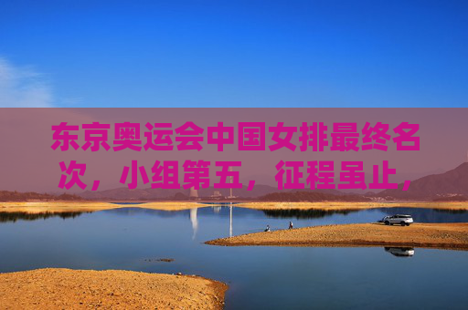 东京奥运会中国女排最终名次,小组第五,征程虽止,精神永存,东京奥运会中国女排小组第五,征程虽止精神永存 东京奥运会中国女排最终名次,小组第五,征程虽止,精神永存,东京奥运会中国女排小组第五,征程虽止精神永存
