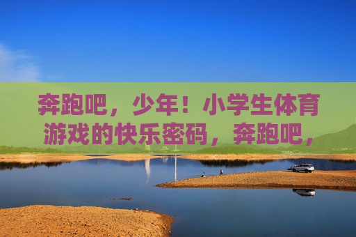 奔跑吧，少年！小学生体育游戏的快乐密码，奔跑吧，少年！小学生体育游戏的快乐密码
