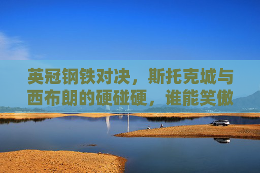 英冠钢铁对决,斯托克城与西布朗的硬碰硬,谁能笑傲赛场?英冠钢铁对决,斯托克城VS西布朗,谁能笑傲赛场? 英冠钢铁对决,斯托克城与西布朗的硬碰硬,谁能笑傲赛场?英冠钢铁对决,斯托克城VS西布朗,谁能笑傲赛场?