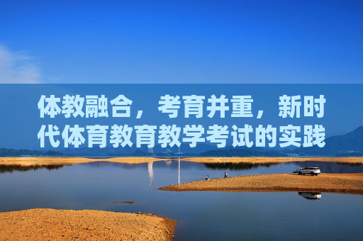 体教融合,考育并重,新时代体育教育教学考试的实践与思考,体教融合 考育并重,新时代体育教育教学考试的实践与思考 体教融合,考育并重,新时代体育教育教学考试的实践与思考,体教融合 考育并重,新时代体育教育教学考试的实践与思考