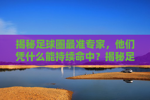 揭秘足球圈最准专家，他们凭什么能持续命中？揭秘足球圈最准专家凭什么持续命中