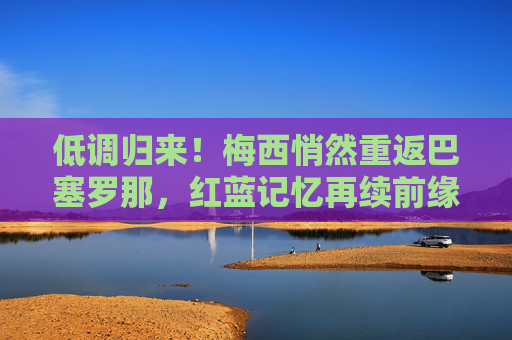低调归来!梅西悄然重返巴塞罗那,红蓝记忆再续前缘?低调归来!梅西重返巴萨,红蓝前缘再续? 低调归来!梅西悄然重返巴塞罗那,红蓝记忆再续前缘?低调归来!梅西重返巴萨,红蓝前缘再续?
