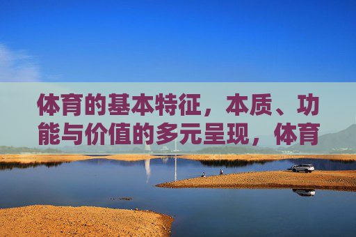 体育的基本特征,本质、功能与价值的多元呈现,体育基本特征、本质、功能与价值的多元呈现 体育的基本特征,本质、功能与价值的多元呈现,体育基本特征、本质、功能与价值的多元呈现