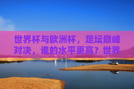 世界杯与欧洲杯,足坛巅峰对决,谁的水平更高?世界杯vs欧洲杯,足坛巅峰对决,谁水平更高? 世界杯与欧洲杯,足坛巅峰对决,谁的水平更高?世界杯vs欧洲杯,足坛巅峰对决,谁水平更高?