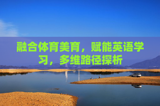 融合体育美育,赋能英语学习,多维路径探析 融合体育美育,赋能英语学习,多维路径探析