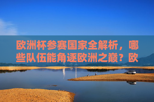 欧洲杯参赛国家全解析,哪些队伍能角逐欧洲之巅?欧洲杯参赛国家解析,谁能问鼎欧洲之巅? 欧洲杯参赛国家全解析,哪些队伍能角逐欧洲之巅?欧洲杯参赛国家解析,谁能问鼎欧洲之巅?