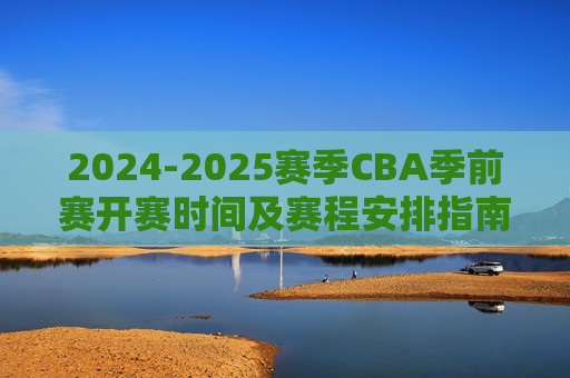 2024-2025赛季CBA季前赛开赛时间及赛程安排指南，2024-2025赛季CBA季前赛开赛时间及赛程安排指南