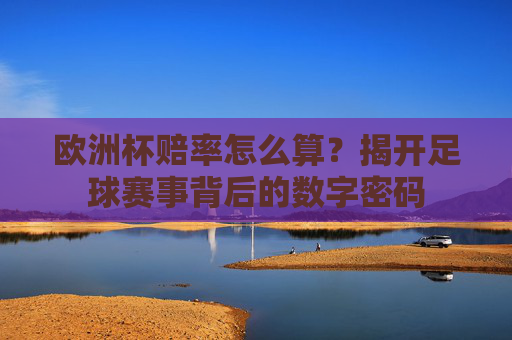 欧洲杯赔率怎么算?揭开足球赛事背后的数字密码 欧洲杯赔率怎么算?揭开足球赛事背后的数字密码