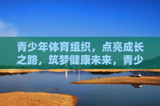 青少年体育组织,点亮成长之路,筑梦健康未来,青少年体育组织,点亮成长,筑梦健康未来 青少年体育组织,点亮成长之路,筑梦健康未来,青少年体育组织,点亮成长,筑梦健康未来