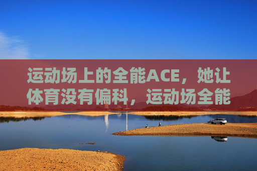 运动场上的全能ACE，她让体育没有偏科，运动场全能ACE，她让体育无偏科