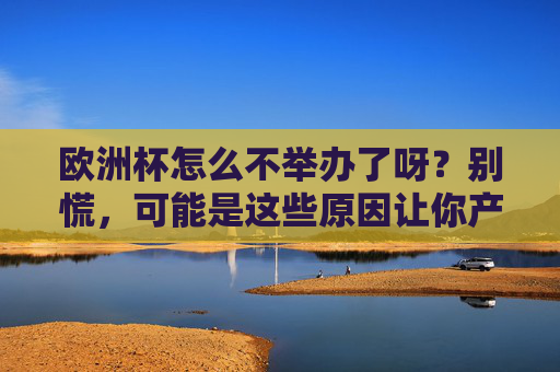 欧洲杯怎么不举办了呀？别慌，可能是这些原因让你产生了错觉！欧洲杯不举办是错觉？这些原因让你误会了！
