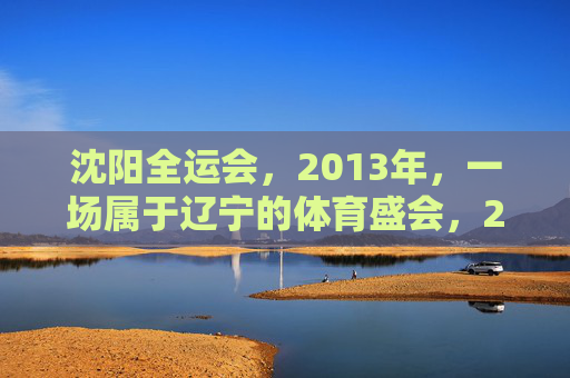 沈阳全运会，2013年，一场属于辽宁的体育盛会，2013沈阳全运会，辽宁体育盛会
