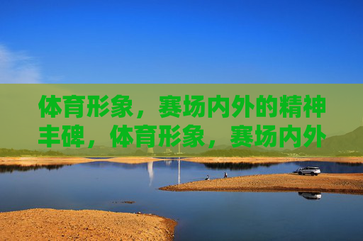 体育形象,赛场内外的精神丰碑,体育形象,赛场内外的精神丰碑 体育形象,赛场内外的精神丰碑,体育形象,赛场内外的精神丰碑