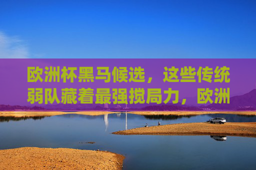 欧洲杯黑马候选，这些传统弱队藏着最强搅局力，欧洲杯黑马候选，传统弱队的最强搅局力