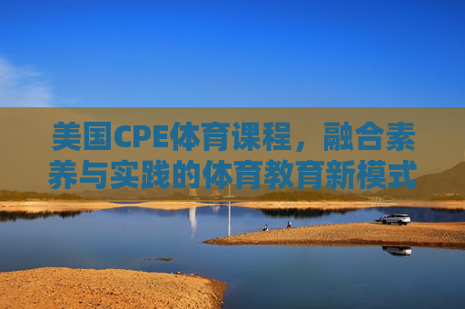 美国CPE体育课程,融合素养与实践的体育教育新模式,美国CPE体育课程,融合素养与实践的体育教育新模式 美国CPE体育课程,融合素养与实践的体育教育新模式,美国CPE体育课程,融合素养与实践的体育教育新模式