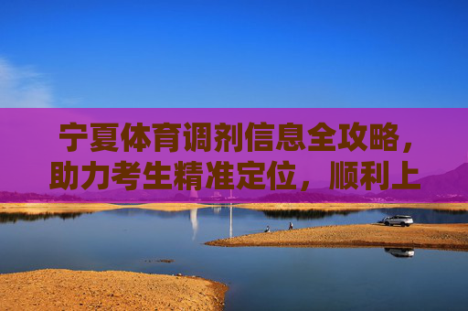 宁夏体育调剂信息全攻略,助力考生精准定位,顺利上岸,宁夏体育调剂全攻略,助力考生精准定位,顺利上岸 宁夏体育调剂信息全攻略,助力考生精准定位,顺利上岸,宁夏体育调剂全攻略,助力考生精准定位,顺利上岸