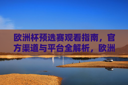 欧洲杯预选赛观看指南,官方渠道与平台全解析,欧洲杯预选赛官方渠道与平台观看指南 欧洲杯预选赛观看指南,官方渠道与平台全解析,欧洲杯预选赛官方渠道与平台观看指南