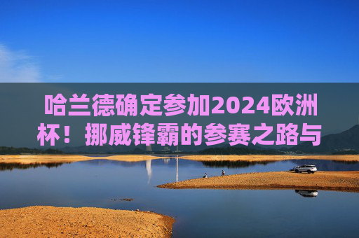 哈兰德确定参加2024欧洲杯!挪威锋霸的参赛之路与球队冲击力,哈兰德确定参加2024欧洲杯 挪威锋霸的冲击与征途 哈兰德确定参加2024欧洲杯!挪威锋霸的参赛之路与球队冲击力,哈兰德确定参加2024欧洲杯 挪威锋霸的冲击与征途
