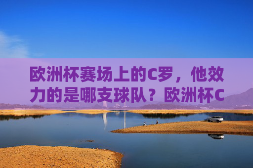欧洲杯赛场上的C罗，他效力的是哪支球队？欧洲杯C罗效力球队，葡萄牙