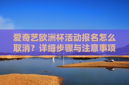 爱奇艺欧洲杯活动报名怎么取消？详细步骤与注意事项，爱奇艺欧洲杯活动报名取消，详细步骤与注意事项