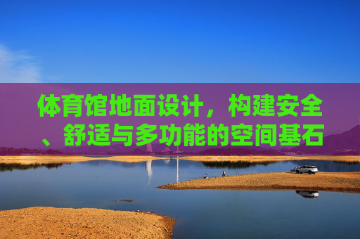 体育馆地面设计，构建安全、舒适与多功能的空间基石，体育馆地面设计，安全舒适多功能的空间基石