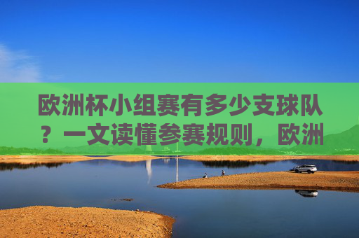 欧洲杯小组赛有多少支球队？一文读懂参赛规则，欧洲杯小组赛参赛规则，球队数量与晋级规则
