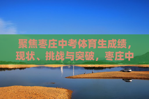 聚焦枣庄中考体育生成绩,现状、挑战与突破,枣庄中考体育生成绩,现状、挑战与突破 聚焦枣庄中考体育生成绩,现状、挑战与突破,枣庄中考体育生成绩,现状、挑战与突破