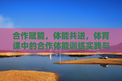 合作赋能,体能共进,体育课中的合作体能训练实践与思考,体育课合作体能训练,实践赋能与体能共进 合作赋能,体能共进,体育课中的合作体能训练实践与思考,体育课合作体能训练,实践赋能与体能共进