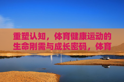 重塑认知，体育健康运动的生命刚需与成长密码，体育，重塑认知的生命刚需与成长密码