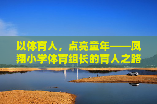 以体育人,点亮童年——凤翔小学体育组长的育人之路,凤翔小学体育组长,以体育人,点亮童年 以体育人,点亮童年——凤翔小学体育组长的育人之路,凤翔小学体育组长,以体育人,点亮童年