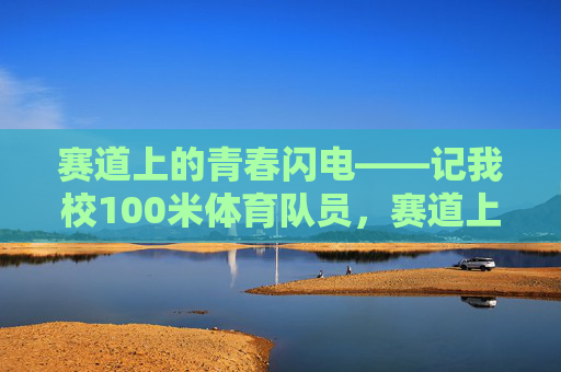 赛道上的青春闪电——记我校100米体育队员,赛道上的青春闪电——我校100米体育队员 赛道上的青春闪电——记我校100米体育队员,赛道上的青春闪电——我校100米体育队员