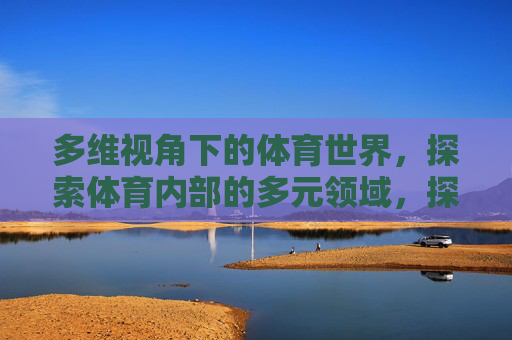 多维视角下的体育世界,探索体育内部的多元领域,探索体育世界的多维领域 多维视角下的体育世界,探索体育内部的多元领域,探索体育世界的多维领域