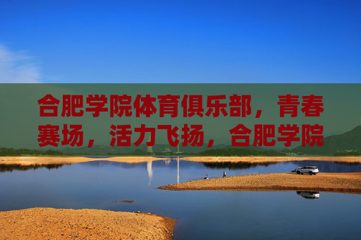 合肥学院体育俱乐部，青春赛场，活力飞扬，合肥学院体育俱乐部，青春赛场活力飞扬