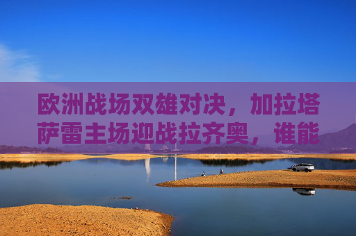 欧洲战场双雄对决,加拉塔萨雷主场迎战拉齐奥,谁能笑傲伊斯坦布尔?欧洲战场双雄对决,加拉塔萨雷主场迎战拉齐奥,伊斯坦布尔谁能笑傲? 欧洲战场双雄对决,加拉塔萨雷主场迎战拉齐奥,谁能笑傲伊斯坦布尔?欧洲战场双雄对决,加拉塔萨雷主场迎战拉齐奥,伊斯坦布尔谁能笑傲?