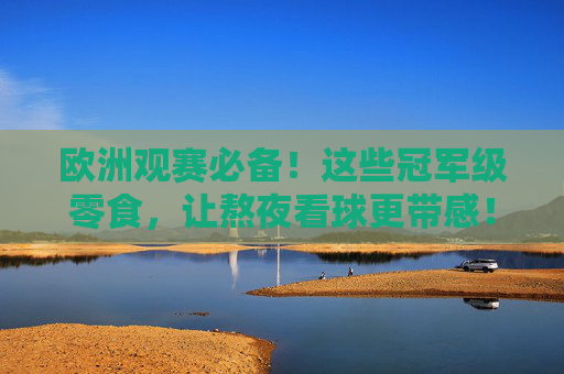 欧洲观赛必备！这些冠军级零食，让熬夜看球更带感！欧洲观赛必备冠军级零食，熬夜看球更带感！