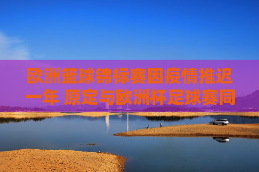 欧洲篮球锦标赛因疫情推迟一年 原定与欧洲杯足球赛同期上演，欧锦赛因疫情推迟一年 原定与欧洲杯同期