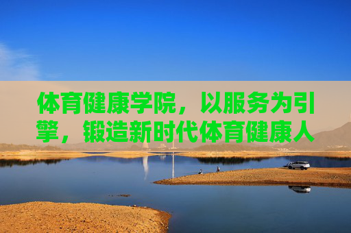 体育健康学院,以服务为引擎,锻造新时代体育健康人才,服务为引擎 锻造新时代体育健康人才 体育健康学院,以服务为引擎,锻造新时代体育健康人才,服务为引擎 锻造新时代体育健康人才