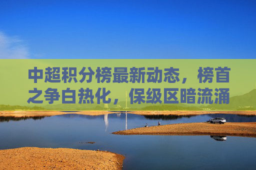 中超积分榜最新动态,榜首之争白热化,保级区暗流涌动,中超积分榜,榜首之争白热化,保级区暗流涌动 中超积分榜最新动态,榜首之争白热化,保级区暗流涌动,中超积分榜,榜首之争白热化,保级区暗流涌动