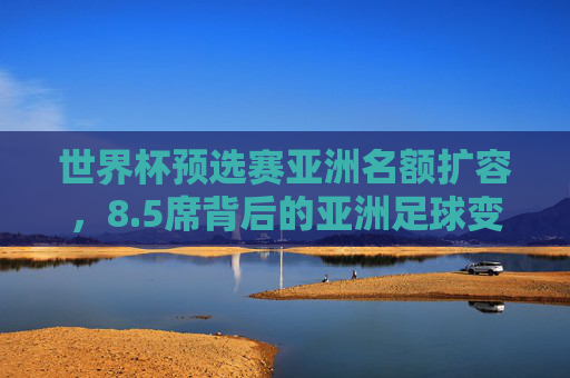世界杯预选赛亚洲名额扩容,8.5席背后的亚洲足球变局与激烈竞争,5席!世界杯预选赛亚洲名额扩容背后的变局与竞争 世界杯预选赛亚洲名额扩容,8.5席背后的亚洲足球变局与激烈竞争,5席!世界杯预选赛亚洲名额扩容背后的变局与竞争
