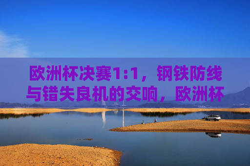 欧洲杯决赛1:1,钢铁防线与错失良机的交响,欧洲杯决赛1:1,钢铁防线与错失良机的交响 欧洲杯决赛1:1,钢铁防线与错失良机的交响,欧洲杯决赛1:1,钢铁防线与错失良机的交响