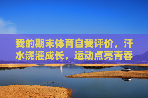 我的期末体育自我评价,汗水浇灌成长,运动点亮青春,期末体育自评,汗水浇灌成长,运动点亮青春 我的期末体育自我评价,汗水浇灌成长,运动点亮青春,期末体育自评,汗水浇灌成长,运动点亮青春