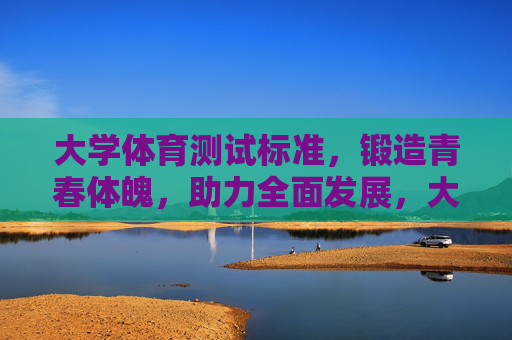大学体育测试标准,锻造青春体魄,助力全面发展,大学体育测试标准,锻造青春体魄,助力全面发展 大学体育测试标准,锻造青春体魄,助力全面发展,大学体育测试标准,锻造青春体魄,助力全面发展