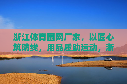 浙江体育围网厂家，以匠心筑防线，用品质助运动，浙江体育围网，匠心筑防线，品质助运动